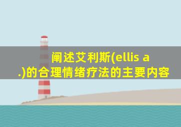 阐述艾利斯(ellis a.)的合理情绪疗法的主要内容